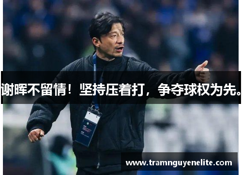 谢晖不留情！坚持压着打，争夺球权为先。