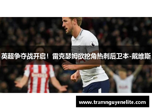英超争夺战开启！雷克瑟姆欲挖角热刺后卫本-戴维斯
