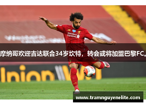 摩纳哥欢迎吉达联合34岁坎特，转会或将加盟巴黎FC。